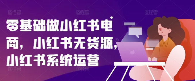 零基础做小红书电商，小红书无货源，小红书系统运营-木石资源网