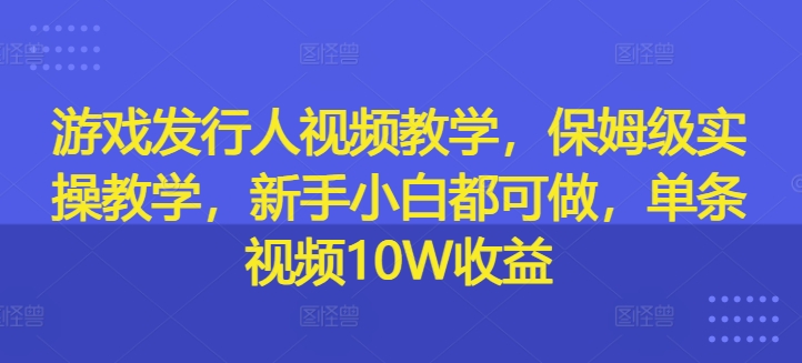 游戏发行人视频教学，保姆级实操教学，新手小白都可做，单条视频10W收益-木石资源网