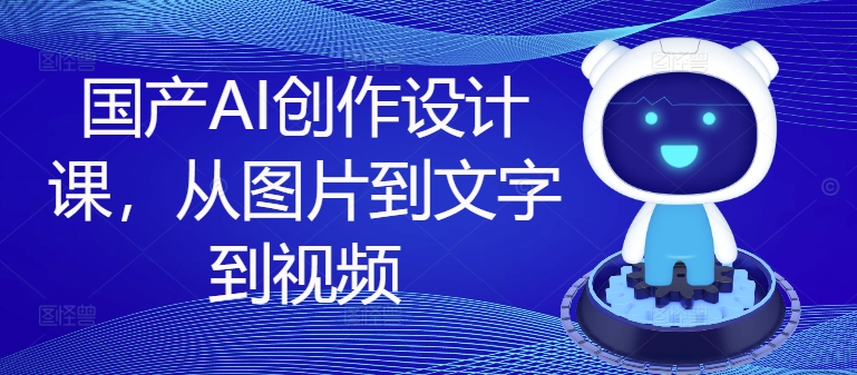 国产AI创作设计课，从图片到文字到视频-木石资源网