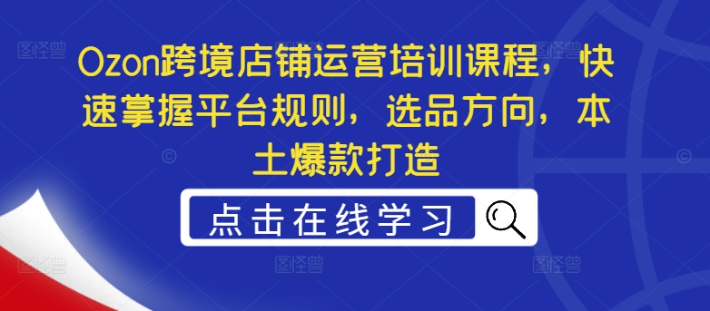 Ozon跨境店铺运营培训课程，快速掌握平台规则，选品方向，本土爆款打造-木石资源网