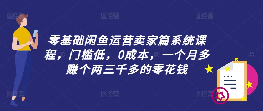 零基础闲鱼运营卖家篇系统课程，门槛低，0成本，一个月多赚个两三千多的零花钱-木石资源网