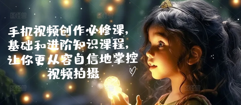 手机视频创作必修课，基础和进阶知识课程，让你更从容自信地掌控视频拍摄-木石资源网