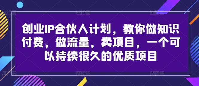 创业IP合伙人计划，教你做知识付费，做流量，卖项目，一个可以持续很久的优质项目-木石资源网