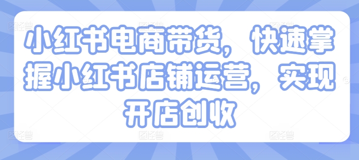 小红书电商带货，快速掌握小红书店铺运营，实现开店创收-木石资源网