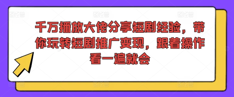 千万播放大佬分享短剧经验，带你玩转短剧推广变现，跟着操作看一遍就会-木石资源网