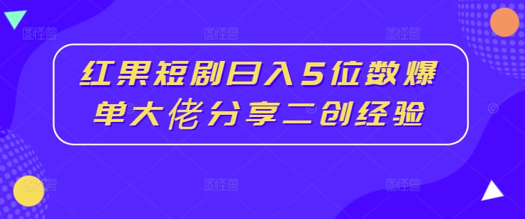 红果短剧日入5位数爆单大佬分享二创经验-木石资源网