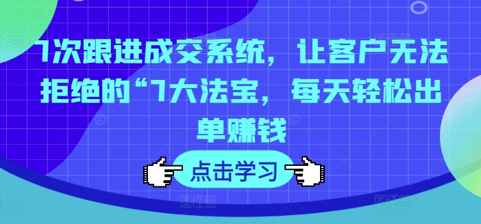 7次跟进成交系统，让客户无法拒绝的“7大法宝，每天轻松出单赚钱-木石资源网