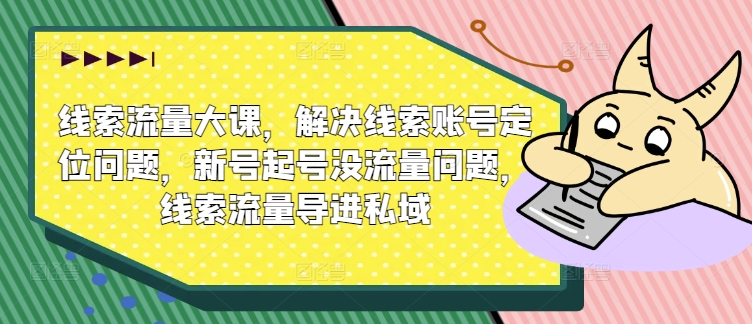线索流量大课，解决线索账号定位问题，新号起号没流量问题，线索流量导进私域-木石资源网