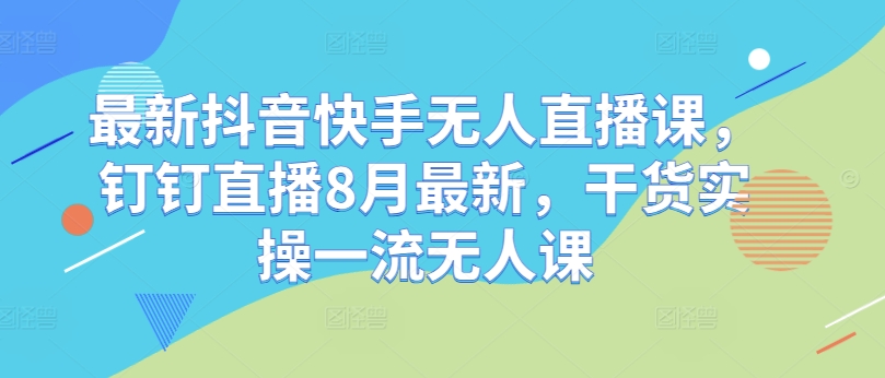 最新抖音快手无人直播课，钉钉直播8月最新，干货实操一流无人课-木石资源网