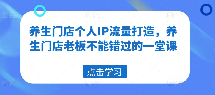 养生门店个人IP流量打造，养生门店老板不能错过的一堂课-木石资源网