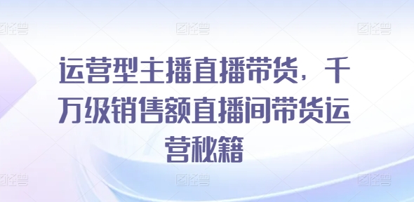 运营型主播直播带货，​千万级销售额直播间带货运营秘籍-木石资源网
