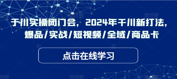 千川实操闭门会，2024年干川新打法，爆品/实战/短视频/全域/商品卡-木石资源网