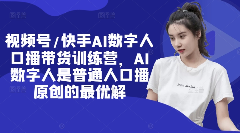 视频号/快手AI数字人口播带货训练营，AI数字人是普通人口播原创的最优解-木石资源网