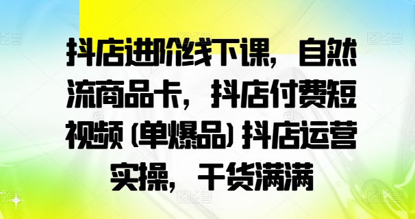 抖店进阶线下课，自然流商品卡，抖店付费短视频(单爆品)抖店运营实操，干货满满-木石资源网