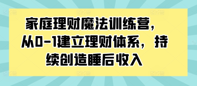 家庭理财魔法训练营，从0-1建立理财体系，持续创造睡后收入-木石资源网