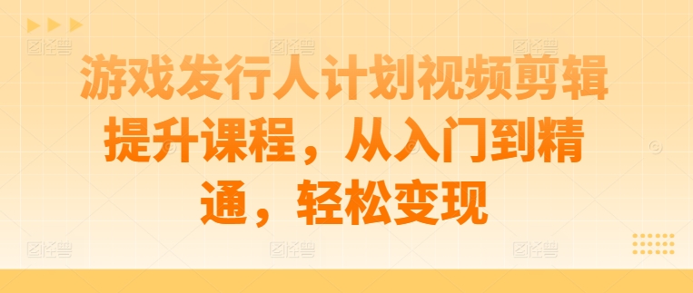 游戏发行人计划视频剪辑提升课程，从入门到精通，轻松变现-木石资源网