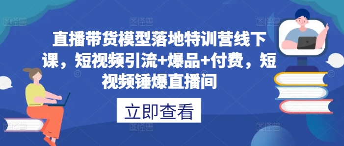 直播带货模型落地特训营线下课，​短视频引流+爆品+付费，短视频锤爆直播间-木石资源网