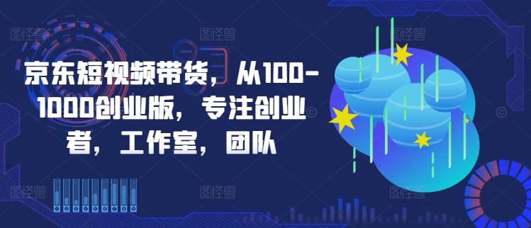 京东短视频带货，从100-1000创业版，专注创业者，工作室，团队-木石资源网