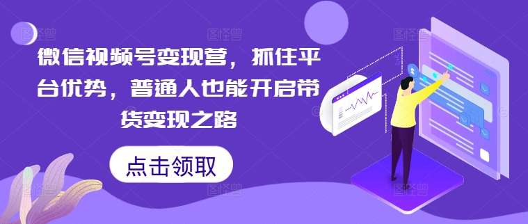 微信视频号变现营，抓住平台优势，普通人也能开启带货变现之路-木石资源网