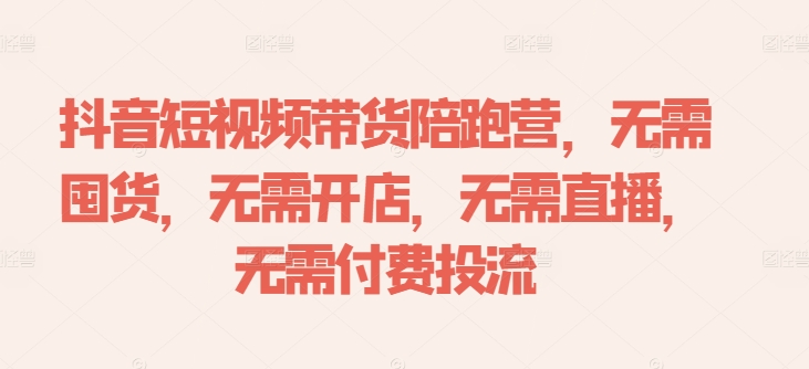 抖音短视频带货陪跑营，无需囤货、无需开店、无需直播,无需付费投流-木石资源网