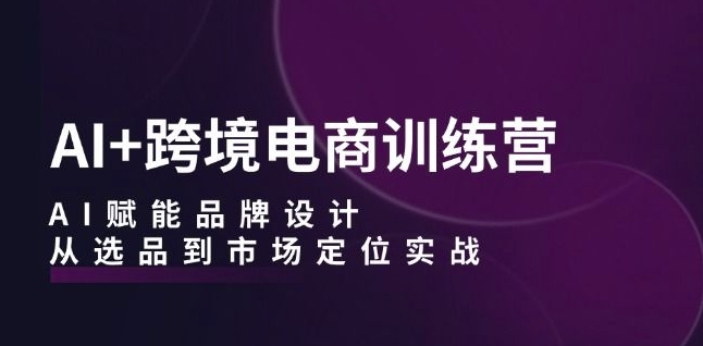 AI+跨境电商训练营：AI赋能品牌设计，从选品到市场定位实战-木石资源网