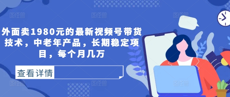 外面卖1980元的最新视频号带货技术，中老年产品，长期稳定项目，每个月几万-木石资源网