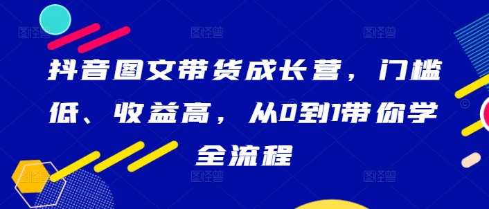 抖音图文带货成长营，门槛低、收益高，从0到1带你学全流程-木石资源网