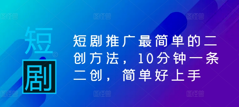 短剧推广最简单的二创方法，10分钟一条二创，简单好上手-木石资源网