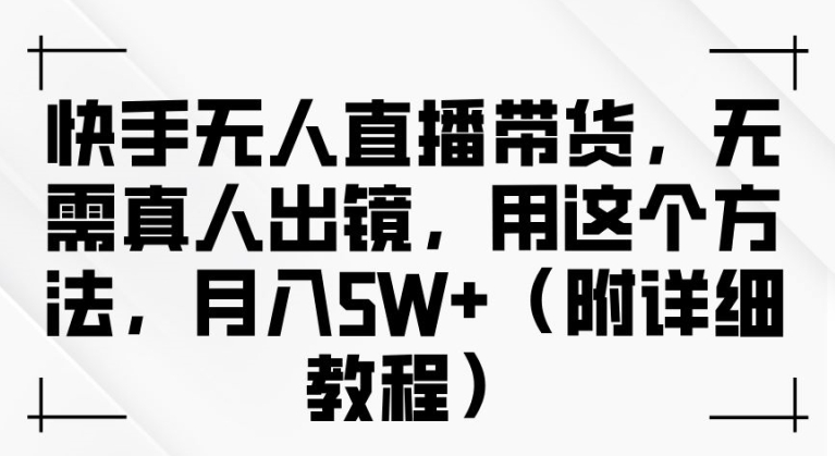 快手无人直播带货，无需真人出镜，用这个方法，月入过万(附详细教程)【揭秘】-木石资源网