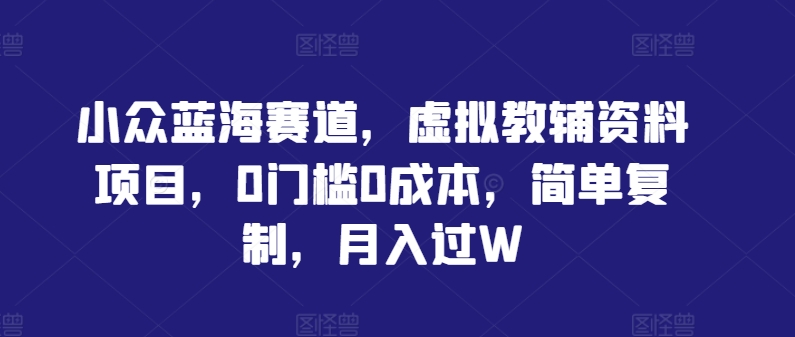 小众蓝海赛道，虚拟教辅资料项目，0门槛0成本，简单复制，月入过W【揭秘】-木石资源网