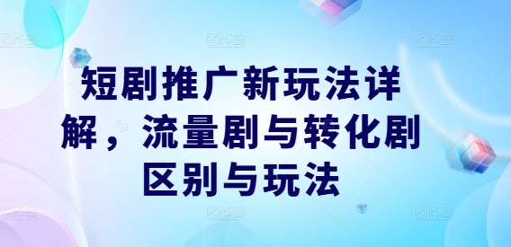 短剧推广新玩法详解，流量剧与转化剧区别与玩法-木石资源网