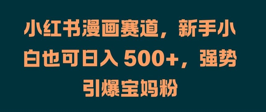 小红书漫画赛道，新手小白也可日入 500+，强势引爆宝妈粉【揭秘】-木石资源网