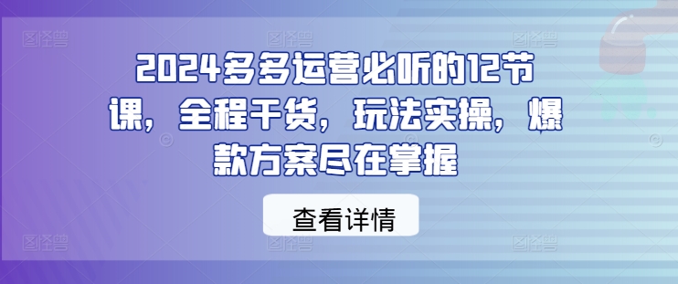 2024多多运营必听的12节课，全程干货，玩法实操，爆款方案尽在掌握-木石资源网