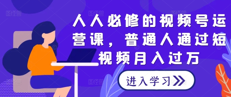 人人必修的视频号运营课，普通人通过短视频月入过万-木石资源网