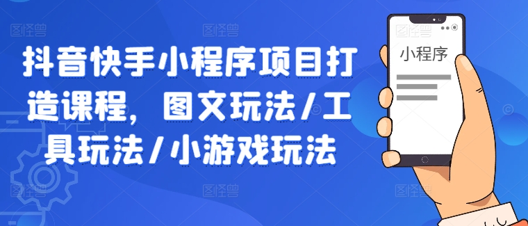 抖音快手小程序项目打造课程，图文玩法/工具玩法/小游戏玩法-木石资源网
