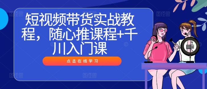 短视频带货实战教程，随心推课程+千川入门课-木石资源网