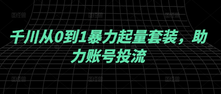 千川从0到1暴力起量套装，助力账号投流-木石资源网