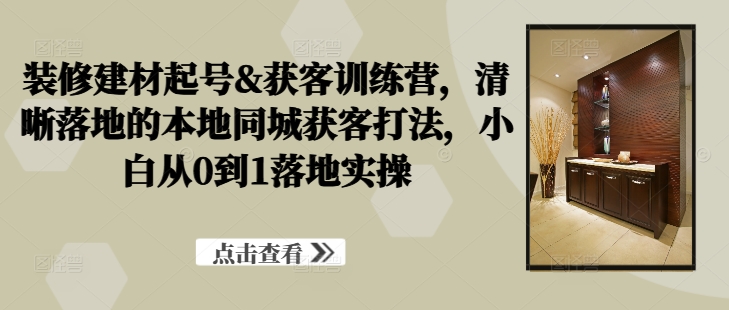 装修建材起号&获客训练营，​清晰落地的本地同城获客打法，小白从0到1落地实操-木石资源网