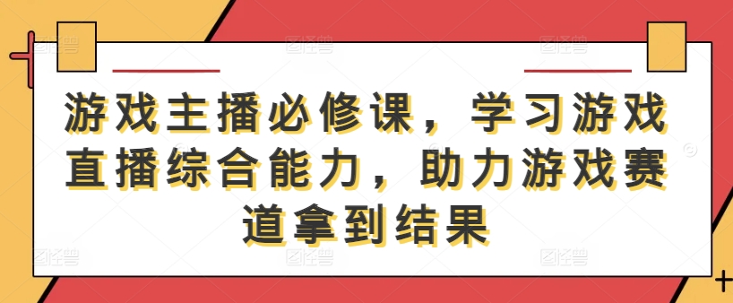 游戏主播必修课，学习游戏直播综合能力，助力游戏赛道拿到结果-木石资源网