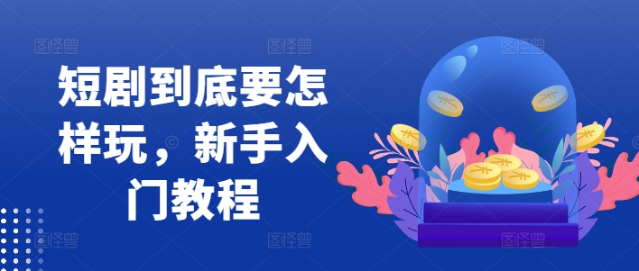短剧到底要怎样玩，新手入门教程-木石资源网