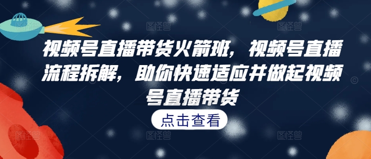 视频号直播带货火箭班，​视频号直播流程拆解，助你快速适应并做起视频号直播带货-木石资源网