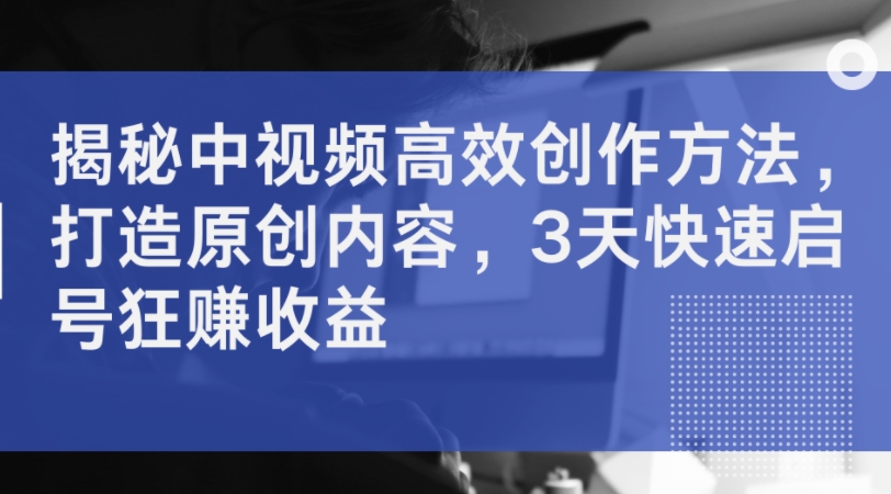 揭秘中视频高效创作方法，打造原创内容，3天快速启号狂赚收益-木石资源网