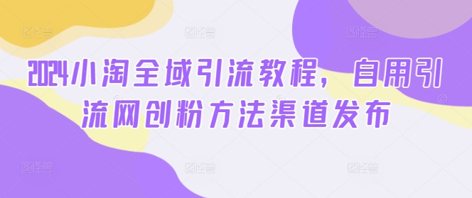 2024小淘全域引流教程，自用引流网创粉方法渠道发布-木石资源网