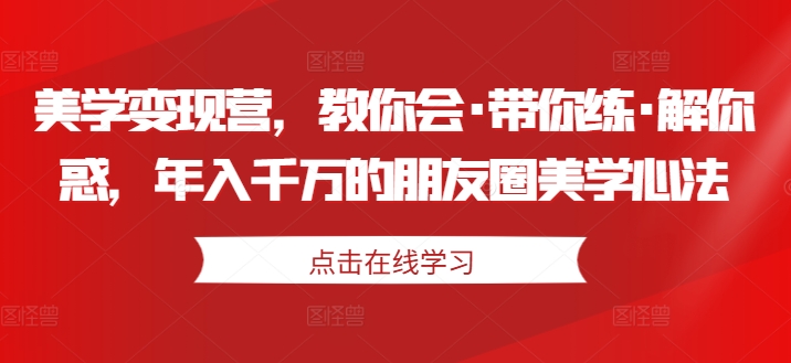 美学变现营，教你会·带你练·解你惑，年入千万的朋友圈美学心法-木石资源网