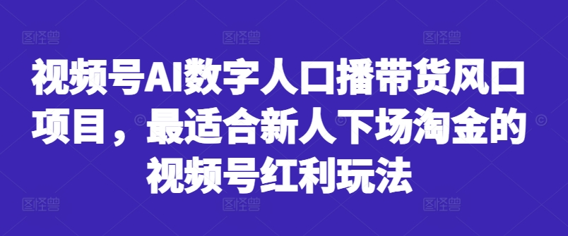 视频号AI数字人口播带货风口项目，最适合新人下场淘金的视频号红利玩法-木石资源网