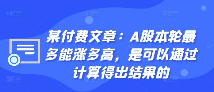 某付费文章：A股本轮最多能涨多高，是可以通过计算得出结果的-木石资源网