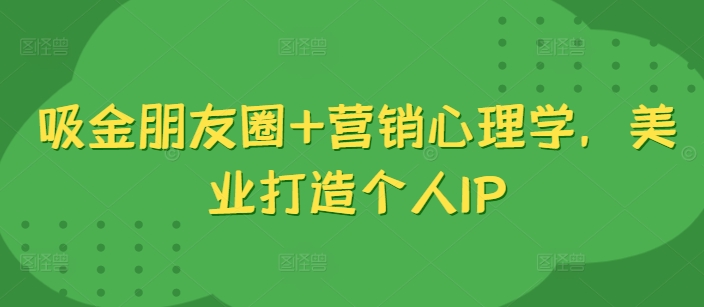 吸金朋友圈+营销心理学，美业打造个人IP-木石资源网