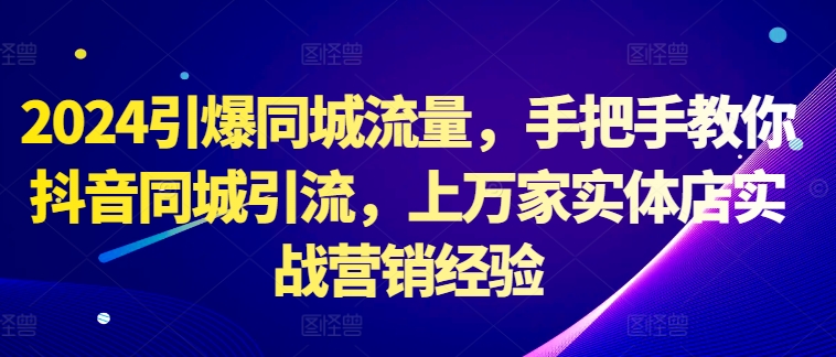 2024引爆同城流量，手把手教你抖音同城引流，上万家实体店实战营销经验-木石资源网