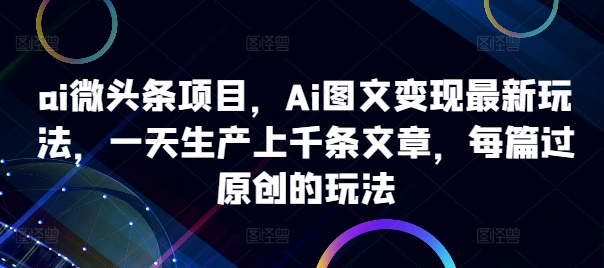 ai微头条项目，Ai图文变现最新玩法，一天生产上千条文章，每篇过原创的玩法-木石资源网