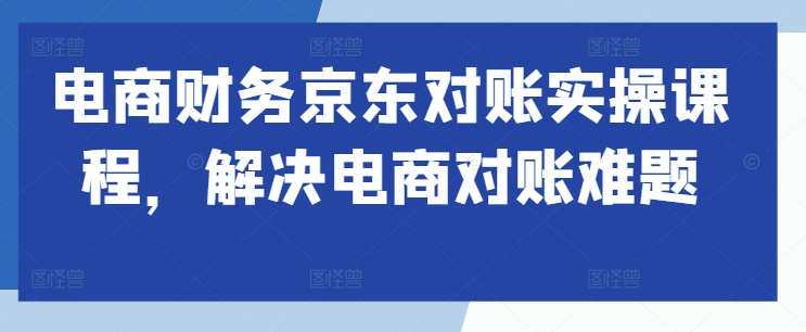 电商财务京东对账实操课程，解决电商对账难题-木石资源网